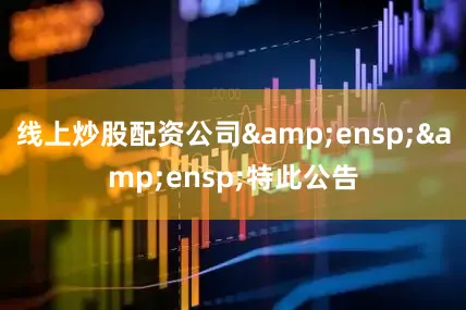 线上炒股配资公司&ensp;&ensp;特此公告