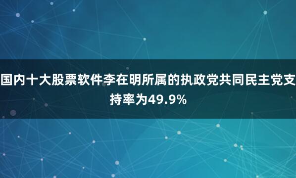 国内十大股票软件李在明所属的执政党共同民主党支持率为49.9%