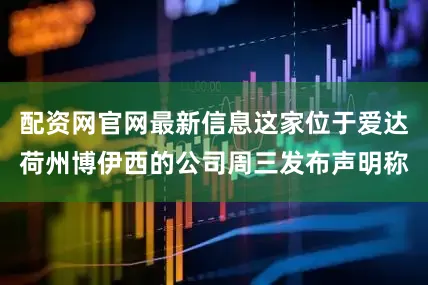 配资网官网最新信息这家位于爱达荷州博伊西的公司周三发布声明称