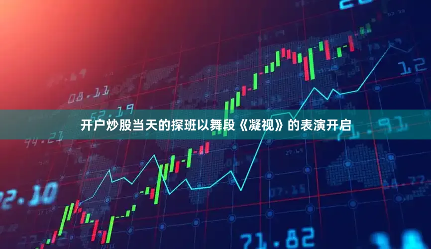 开户炒股当天的探班以舞段《凝视》的表演开启
