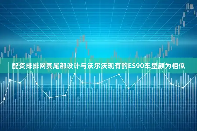 配资排排网其尾部设计与沃尔沃现有的ES90车型颇为相似