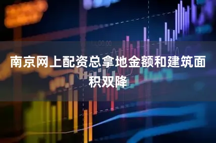 南京网上配资总拿地金额和建筑面积双降