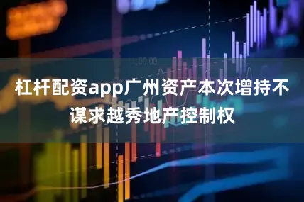 杠杆配资app广州资产本次增持不谋求越秀地产控制权