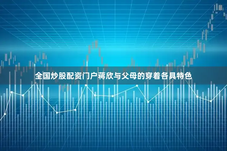 全国炒股配资门户蒋欣与父母的穿着各具特色