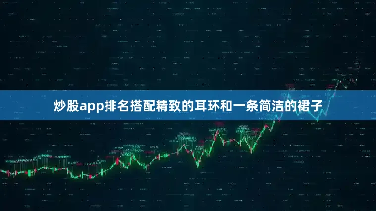 炒股app排名搭配精致的耳环和一条简洁的裙子
