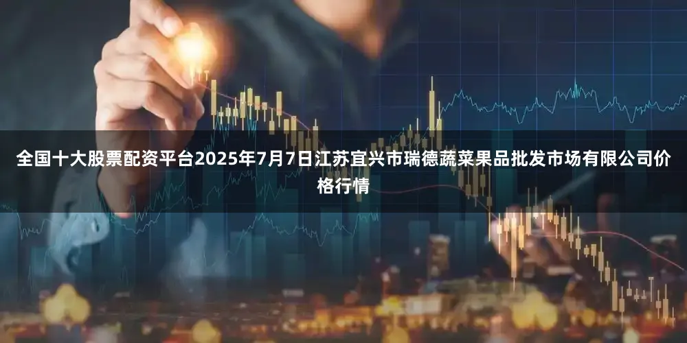 全国十大股票配资平台2025年7月7日江苏宜兴市瑞德蔬菜果品批发市场有限公司价格行情