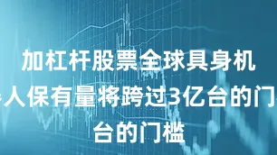 加杠杆股票全球具身机器人保有量将跨过3亿台的门槛