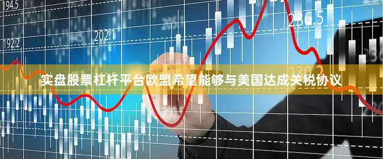 实盘股票杠杆平台欧盟希望能够与美国达成关税协议