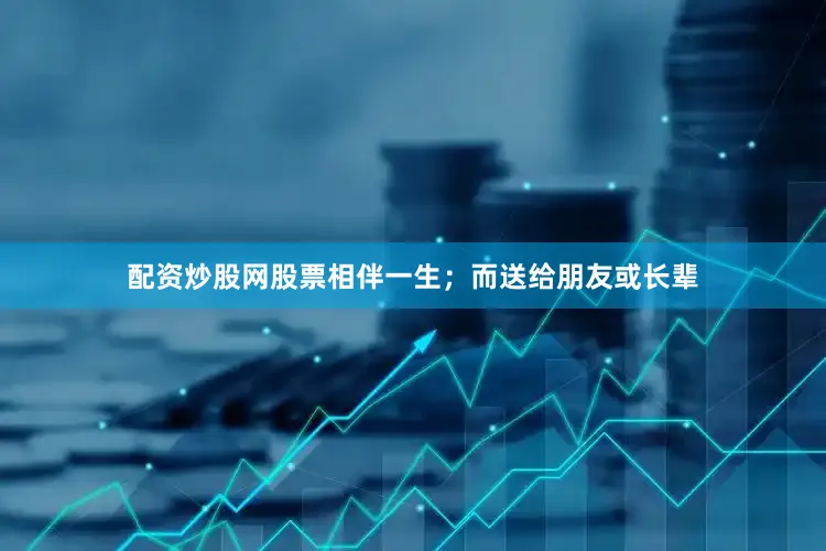 配资炒股网股票相伴一生；而送给朋友或长辈