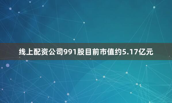 线上配资公司991股目前市值约5.17亿元