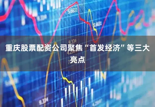 重庆股票配资公司聚焦“首发经济”等三大亮点