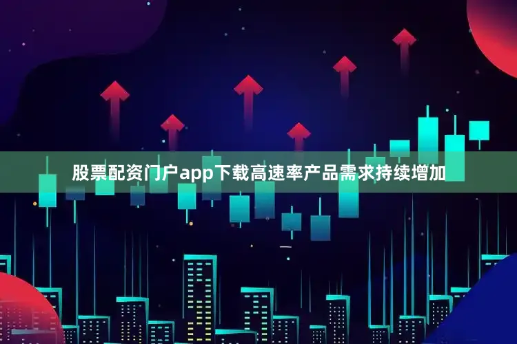 股票配资门户app下载高速率产品需求持续增加