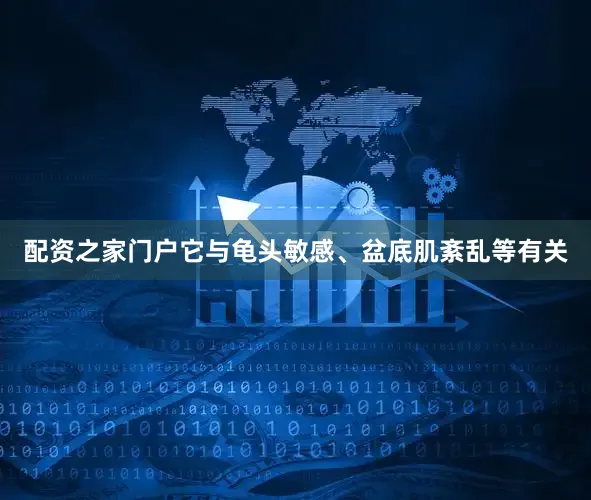 配资之家门户它与龟头敏感、盆底肌紊乱等有关