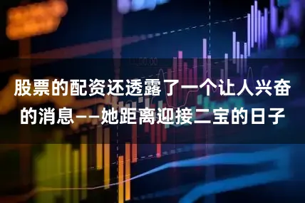 股票的配资还透露了一个让人兴奋的消息——她距离迎接二宝的日子