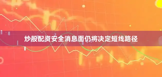 炒股配资安全消息面仍将决定短线路径