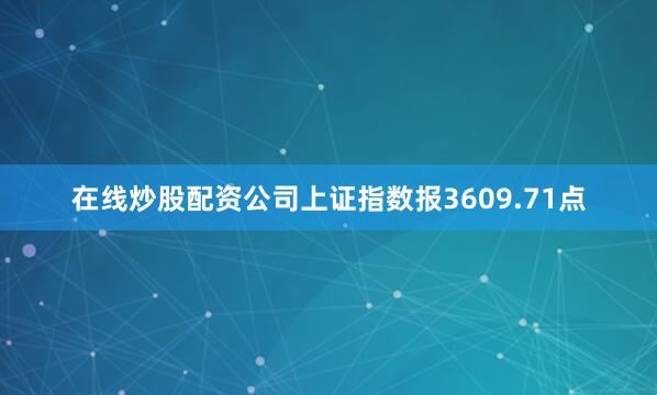 在线炒股配资公司上证指数报3609.71点