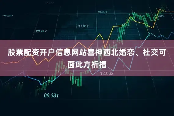 股票配资开户信息网站喜神西北婚恋、社交可面此方祈福
