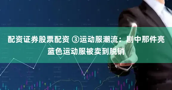 配资证券股票配资 ③运动服潮流：剧中那件亮蓝色运动服被卖到脱销