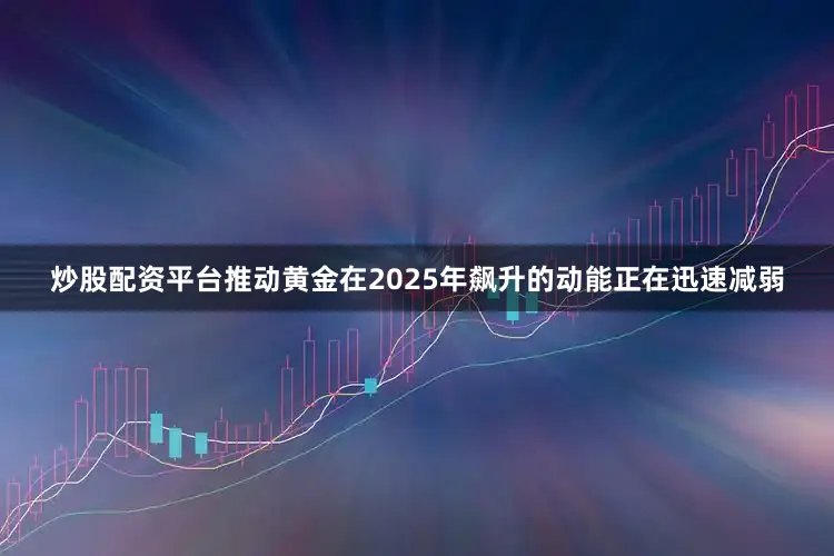 炒股配资平台推动黄金在2025年飙升的动能正在迅速减弱